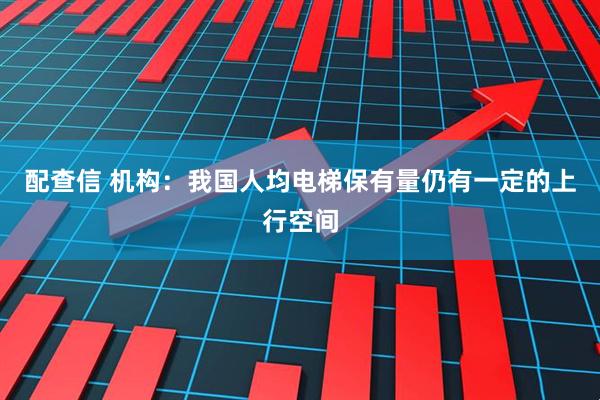 配查信 机构：我国人均电梯保有量仍有一定的上行空间