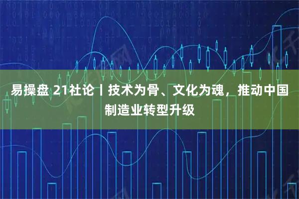 易操盘 21社论丨技术为骨、文化为魂，推动中国制造业转型升级