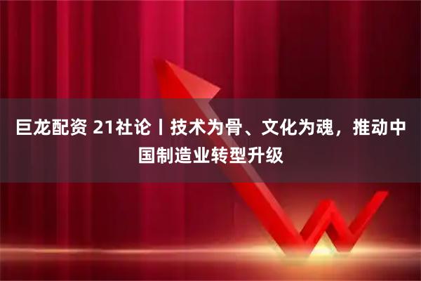 巨龙配资 21社论丨技术为骨、文化为魂,推动中国制造业转型升级