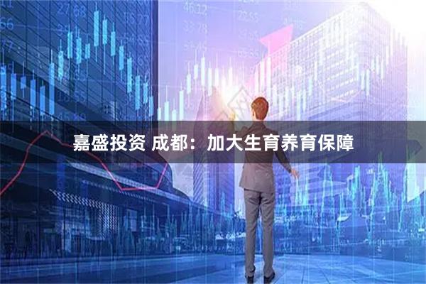 嘉盛投资 成都：加大生育养育保障