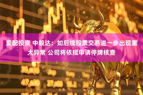 爱配投资 中毅达：如后续股票交易进一步出现重大异常 公司将依规申请停牌核查