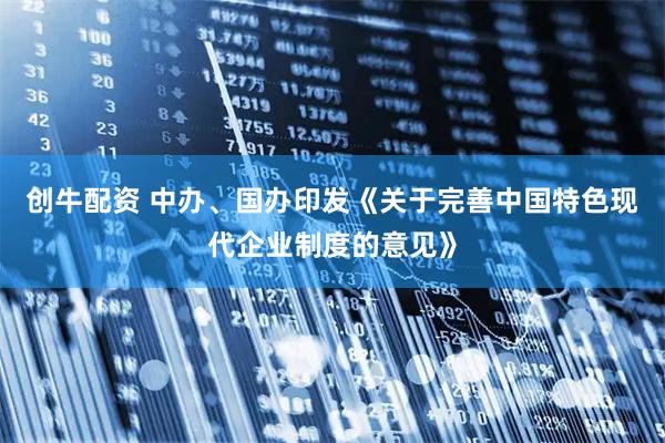 创牛配资 中办、国办印发《关于完善中国特色现代企业制度的意见》