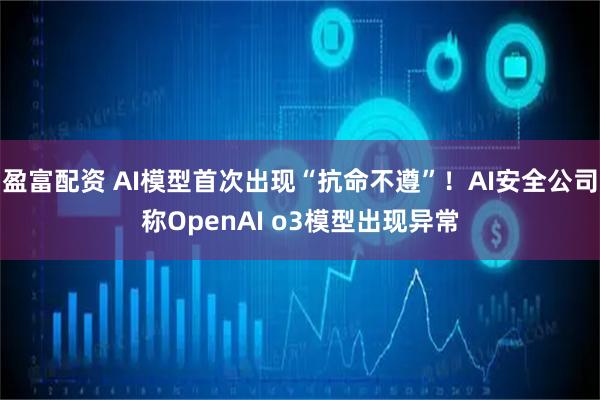 盈富配资 AI模型首次出现“抗命不遵”!AI安全公司称OpenAI o3模型出现异常