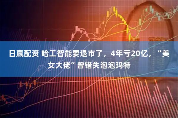 日赢配资 哈工智能要退市了,4年亏20亿,“美女大佬”曾错失泡泡玛特
