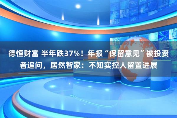 德恒财富 半年跌37%!年报“保留意见”被投资者追问,居然智家:不知实控人留置进展