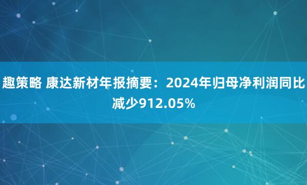 趣策略 康达新材年报摘要:2024年归母净利润同比减少912.05%