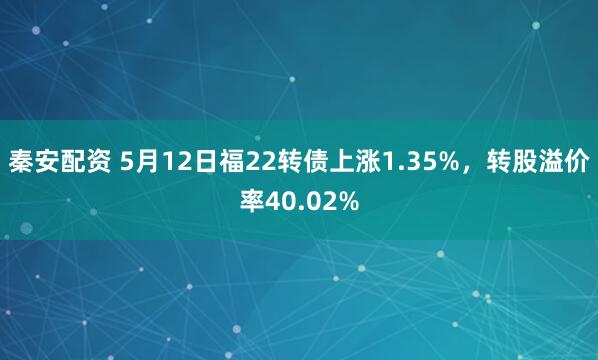 秦安配资 5月12日福22转债上涨1.35%,转股溢价率40.02%