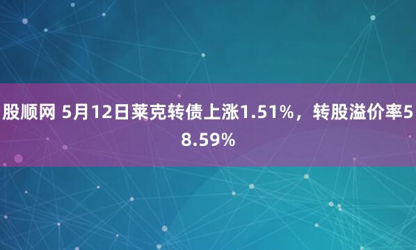 股顺网 5月12日莱克转债上涨1.51%,转股溢价率58.59%