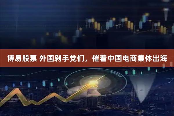 博易股票 外国剁手党们,催着中国电商集体出海