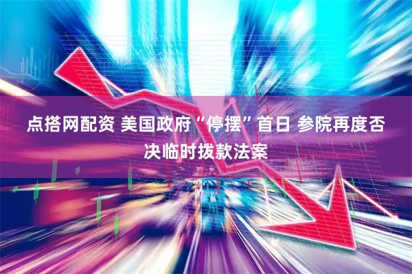 点搭网配资 美国政府“停摆”首日 参院再度否决临时拨款法案