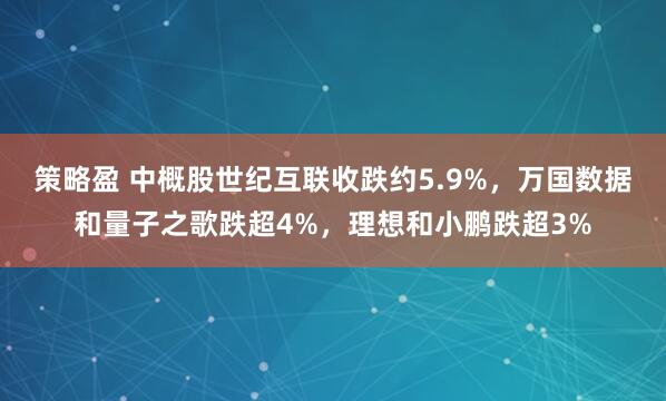 策略盈 中概股世纪互联收跌约5.9%,万国数据和量子之歌跌超4%,理想和小鹏跌超3%
