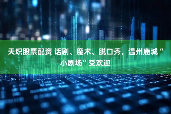 天织股票配资 话剧、魔术、脱口秀,温州鹿城“小剧场”受欢迎