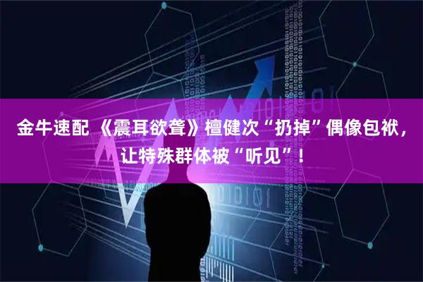 金牛速配 《震耳欲聋》檀健次“扔掉”偶像包袱,让特殊群体被“听见”!