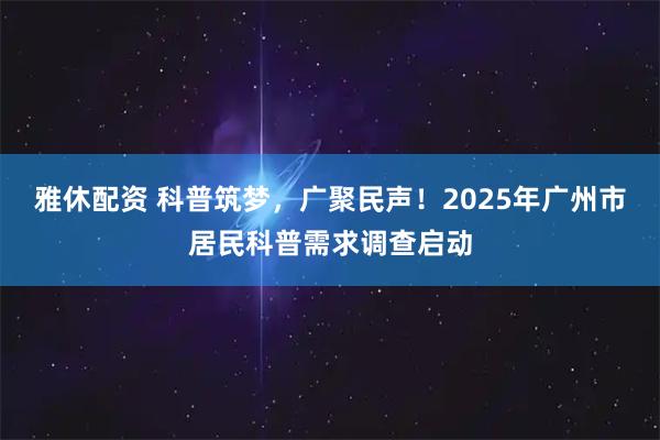 雅休配资 科普筑梦，广聚民声！2025年广州市居民科普需求调查启动