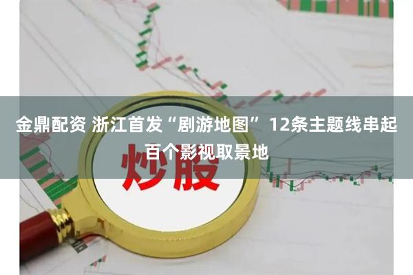 金鼎配资 浙江首发“剧游地图” 12条主题线串起百个影视取景地