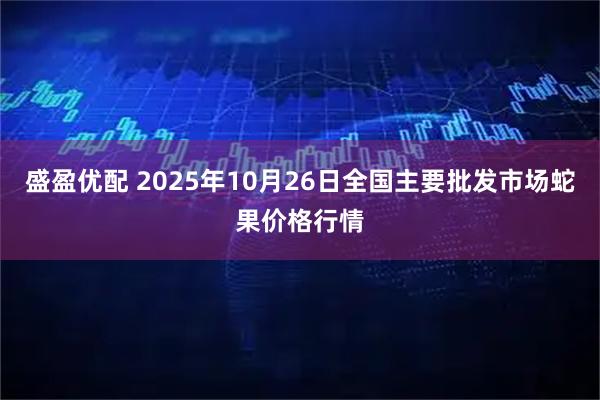 盛盈优配 2025年10月26日全国主要批发市场蛇果价格行情