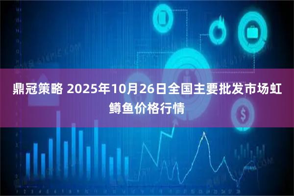 鼎冠策略 2025年10月26日全国主要批发市场虹鳟鱼价格行情