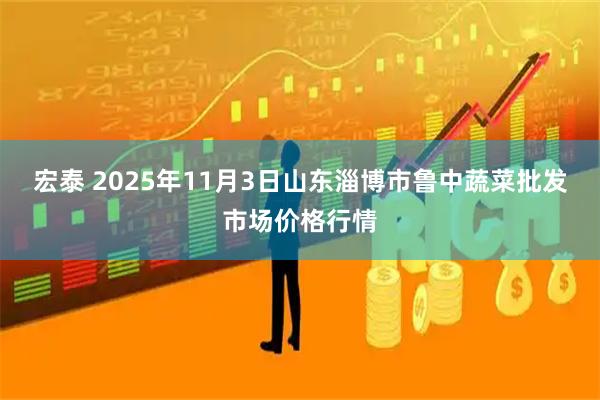 宏泰 2025年11月3日山东淄博市鲁中蔬菜批发市场价格行情