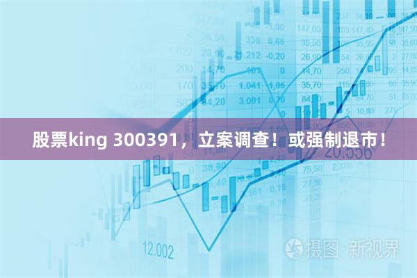 股票king 300391,立案调查!或强制退市!