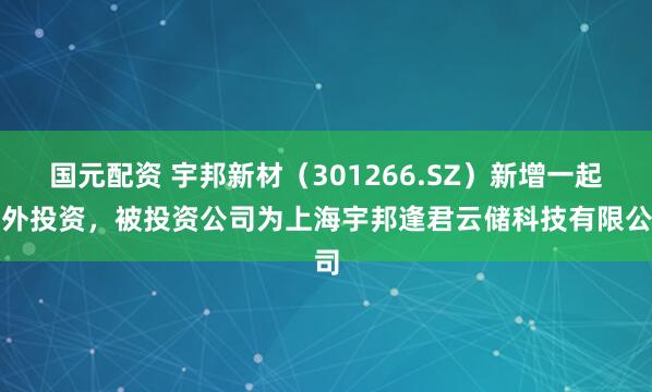 国元配资 宇邦新材（301266.SZ）新增一起对外投资，被投资公司为上海宇邦逢君云储科技有限公司