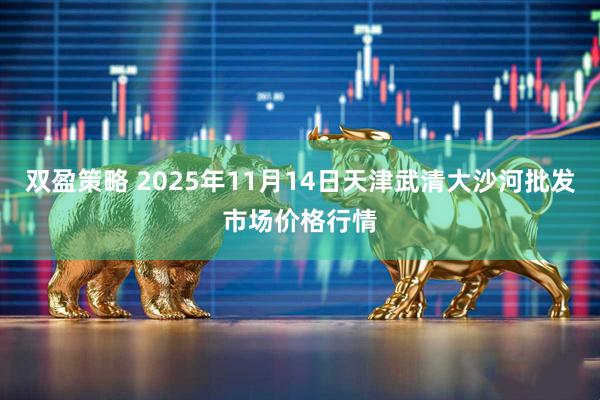 双盈策略 2025年11月14日天津武清大沙河批发市场价格行情