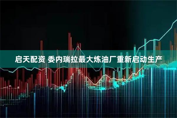 启天配资 委内瑞拉最大炼油厂重新启动生产