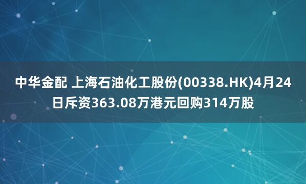 中华金配 上海石油化工股份(00338.HK)4月24日斥资363.08万港元回购314万股