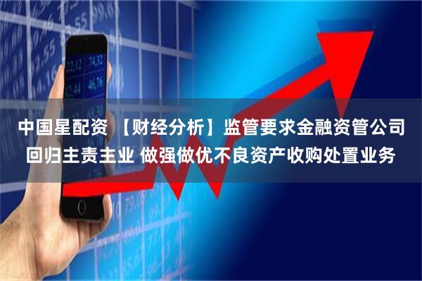 中国星配资 【财经分析】监管要求金融资管公司回归主责主业 做强做优不良资产收购处置业务