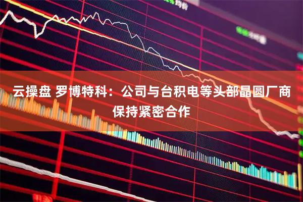 云操盘 罗博特科：公司与台积电等头部晶圆厂商保持紧密合作
