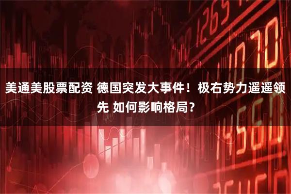 美通美股票配资 德国突发大事件！极右势力遥遥领先 如何影响格局？