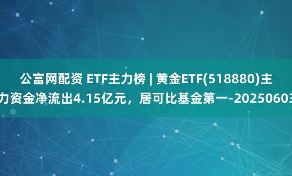 公富网配资 ETF主力榜 | 黄金ETF(518880)主力资金净流出4.15亿元，居可比基金第一-20250603