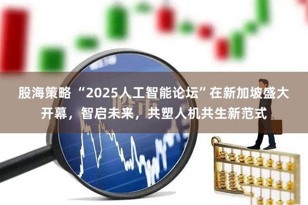 股海策略 “2025人工智能论坛”在新加坡盛大开幕,智启未来,共塑人机共生新范式