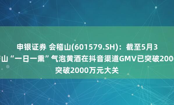 申银证券 会稽山(601579.SH)：截至5月30日，会稽山“一日一熏”气泡黄酒在抖音渠道GMV已突破2000万元大关
