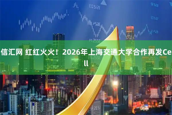 信汇网 红红火火！2026年上海交通大学合作再发Cell