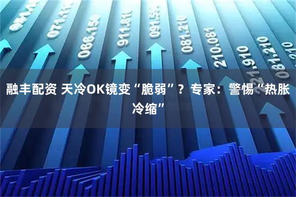 融丰配资 天冷OK镜变“脆弱”？专家：警惕“热胀冷缩”
