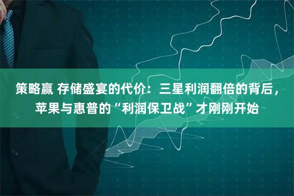 策略赢 存储盛宴的代价：三星利润翻倍的背后，苹果与惠普的“利润保卫战”才刚刚开始