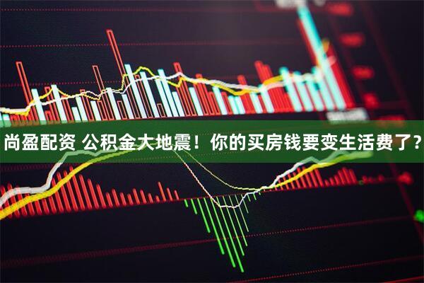 尚盈配资 公积金大地震！你的买房钱要变生活费了？
