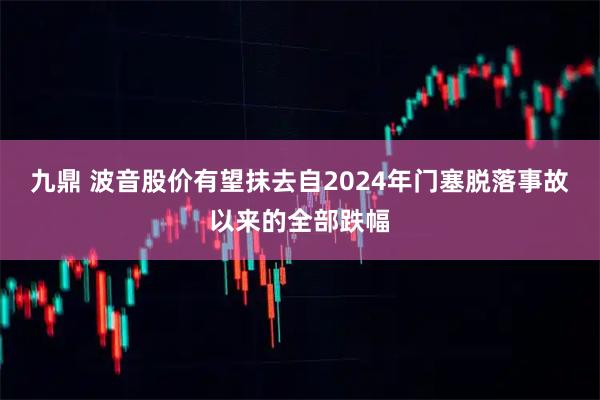 九鼎 波音股价有望抹去自2024年门塞脱落事故以来的全部跌幅