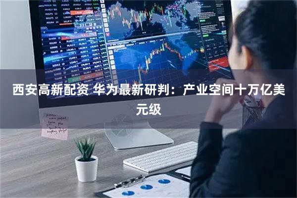 西安高新配资 华为最新研判：产业空间十万亿美元级