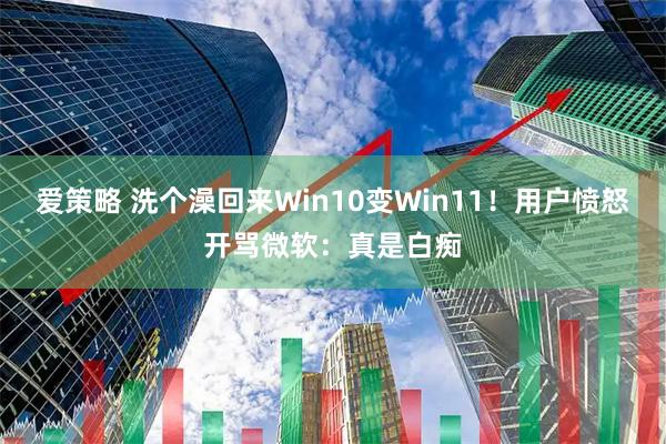 爱策略 洗个澡回来Win10变Win11!用户愤怒开骂微软:真是白痴