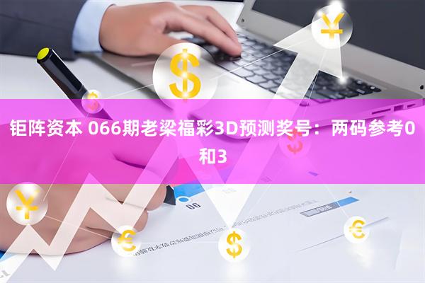 钜阵资本 066期老梁福彩3D预测奖号：两码参考0和3