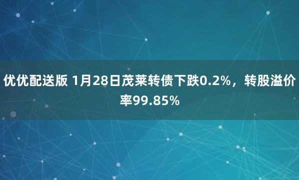 优优配送版 1月28日茂莱转债下跌0.2%，转股溢价率99.85%