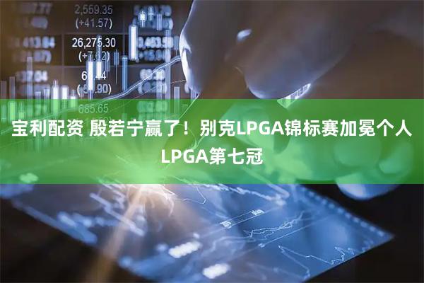 宝利配资 殷若宁赢了！别克LPGA锦标赛加冕个人LPGA第七冠