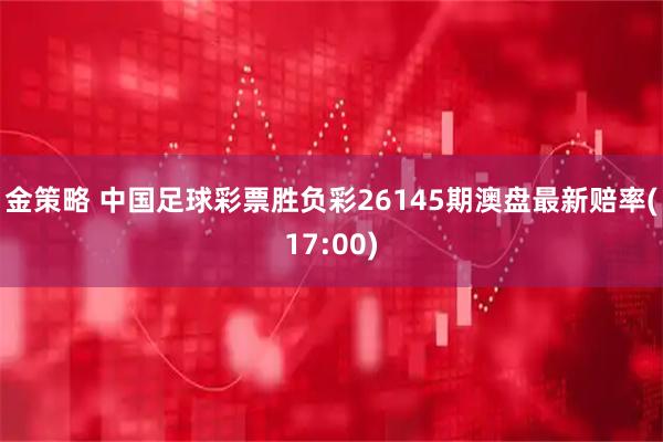 金策略 中国足球彩票胜负彩26145期澳盘最新赔率(17:00)